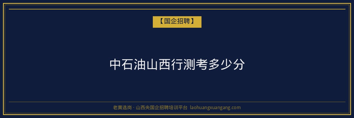 中石油山西行测考多少分 - 老黄选岗