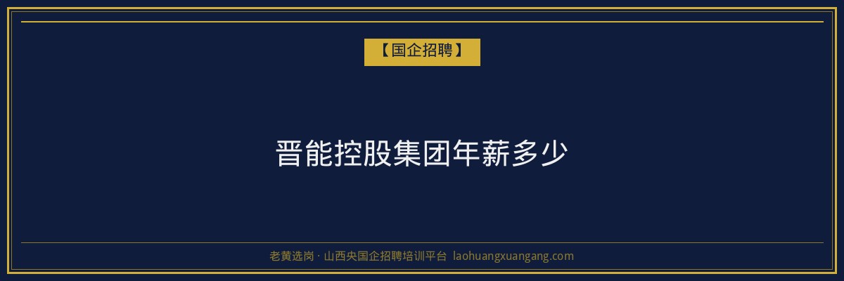 晋能控股集团年薪多少 - 老黄选岗