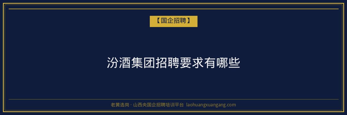 汾酒集团招聘要求有哪些 - 老黄选岗