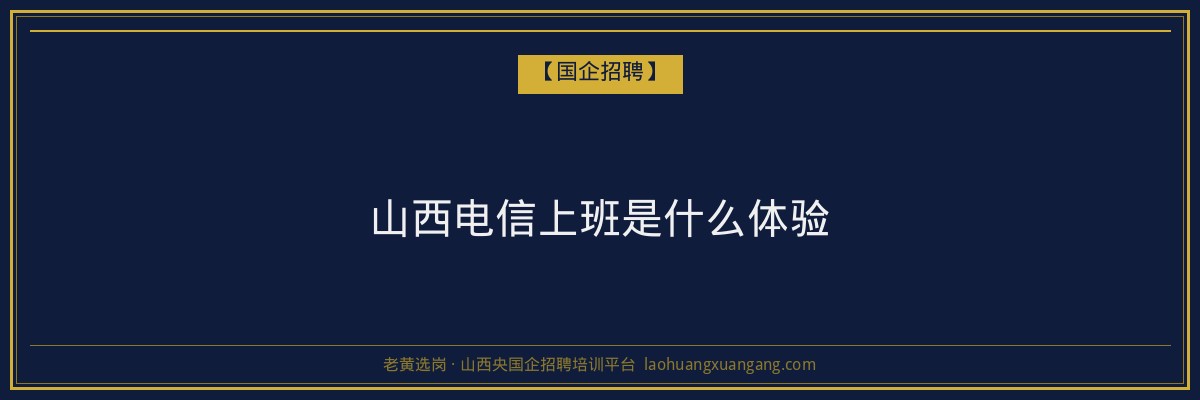山西电信上班是什么体验 - 老黄选岗