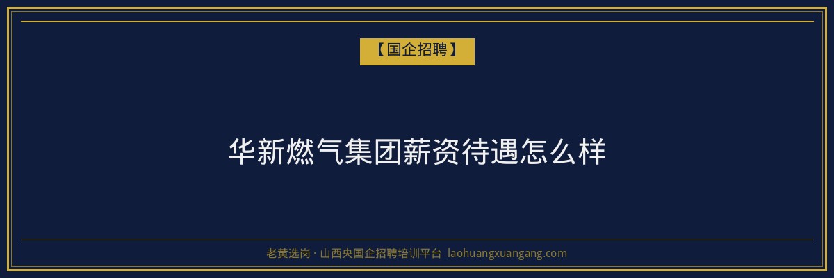 华新燃气集团薪资待遇怎么样 - 老黄选岗