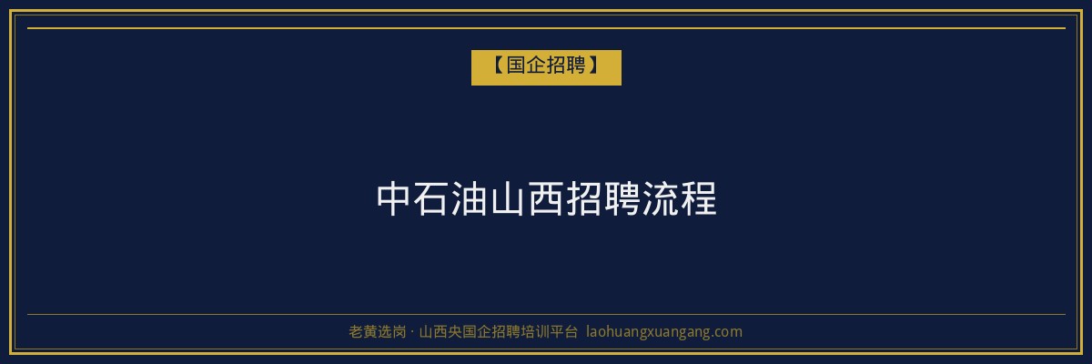 中石油山西招聘流程 - 老黄选岗