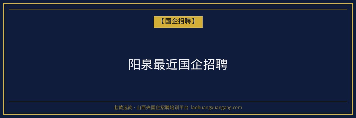阳泉最近国企招聘 - 老黄选岗