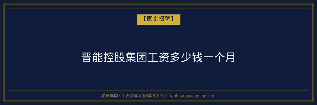 晋能控股集团工资多少钱一个月 - 老黄选岗