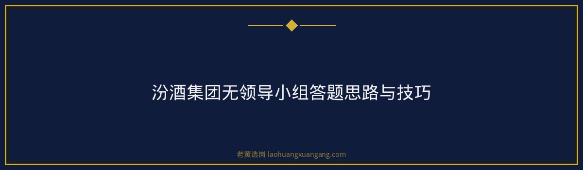 汾酒集团无领导小组讨论怎么准备 - 要点