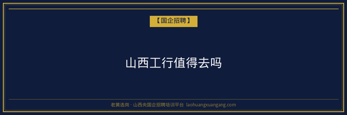 山西工行值得去吗 - 老黄选岗