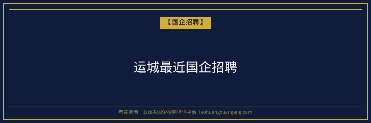 运城最近国企招聘 - 老黄选岗