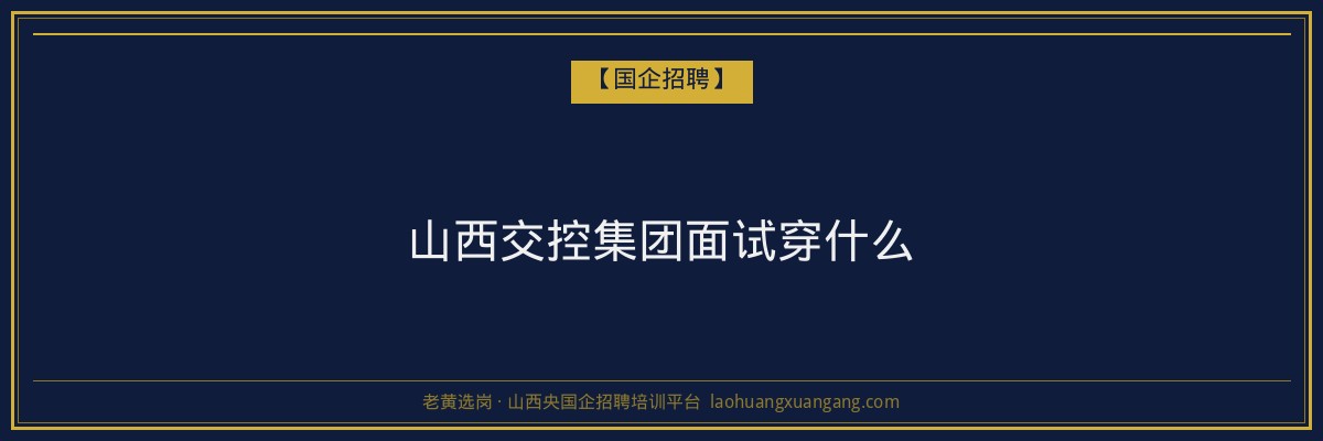山西交控集团面试穿什么 - 老黄选岗