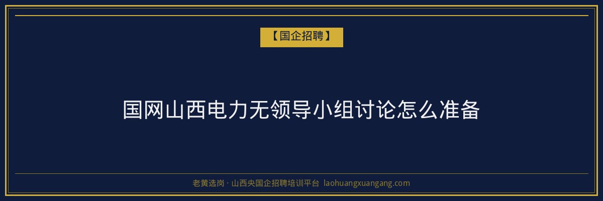 国网山西电力无领导小组讨论怎么准备 - 老黄选岗