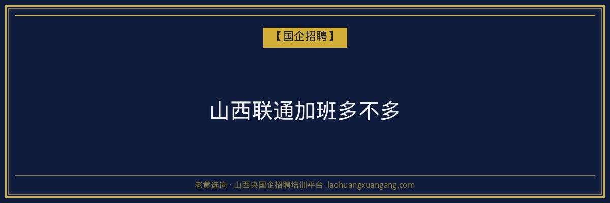 山西联通加班多不多 - 老黄选岗