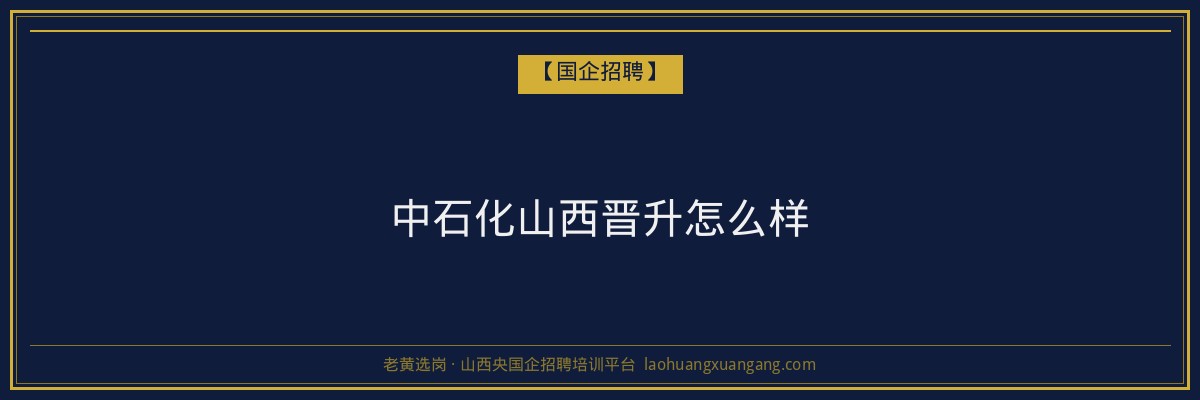 中石化山西晋升怎么样 - 老黄选岗