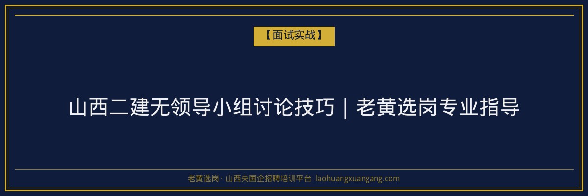 山西二建无领导小组讨论技巧｜老黄选岗专业指导 - 老黄选岗