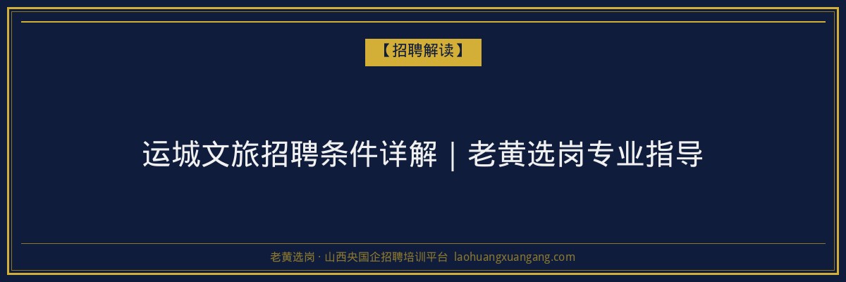 运城文旅招聘条件详解｜老黄选岗专业指导 - 老黄选岗