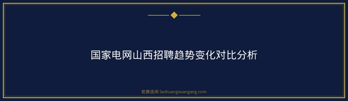 国家电网山西招聘趋势解读｜老黄选岗专业指导 - 要点