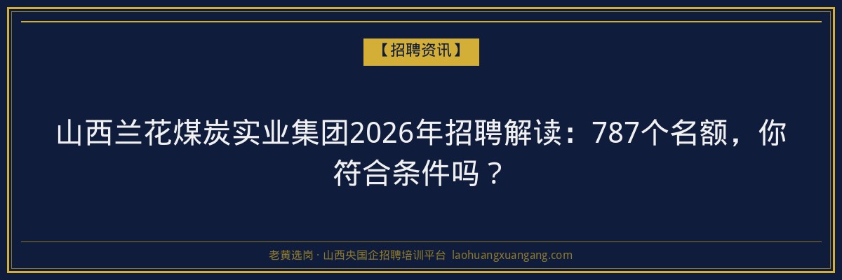 山西兰花煤炭实业集团2026年招聘解读：787个名额，你符合条件吗？ - 老黄选岗