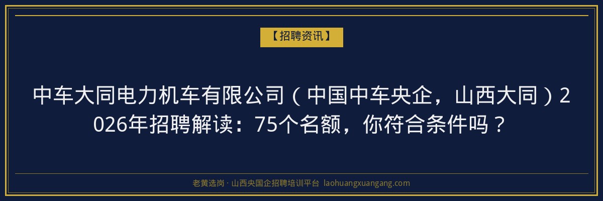 中车大同电力机车有限公司（中国中车央企，山西大同）2026年招聘解读：75个名额，你符合条件吗？ - 老黄选岗
