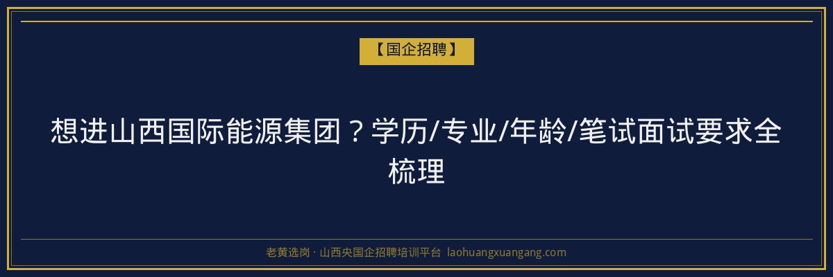 想进山西国际能源集团？学历/专业/年龄/笔试面试要求全梳理 - 老黄选岗