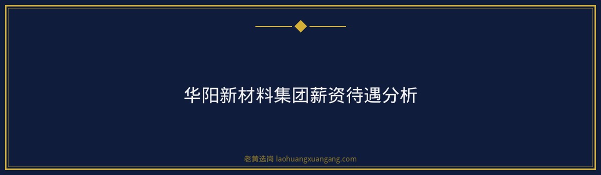华阳新材料集团值不值得去？老员工给你讲真实待遇和发展前景 - 要点
