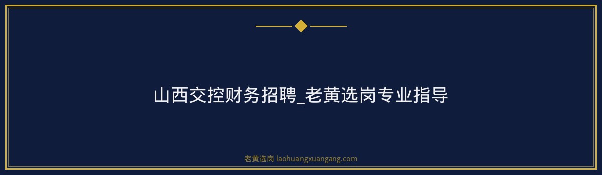 山西交控财务招聘_老黄选岗专业指导 - 要点
