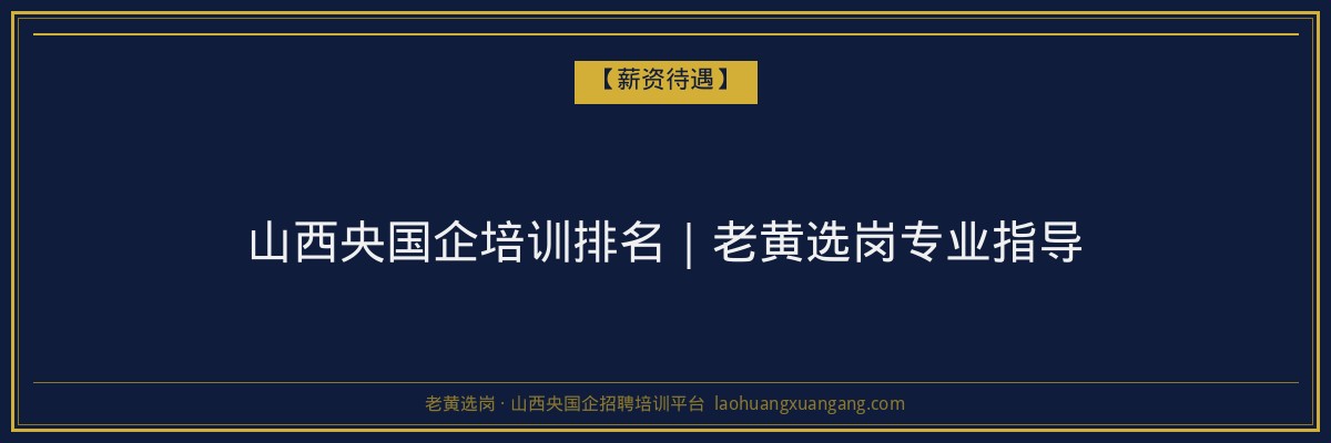 山西央国企培训排名｜老黄选岗专业指导 - 老黄选岗