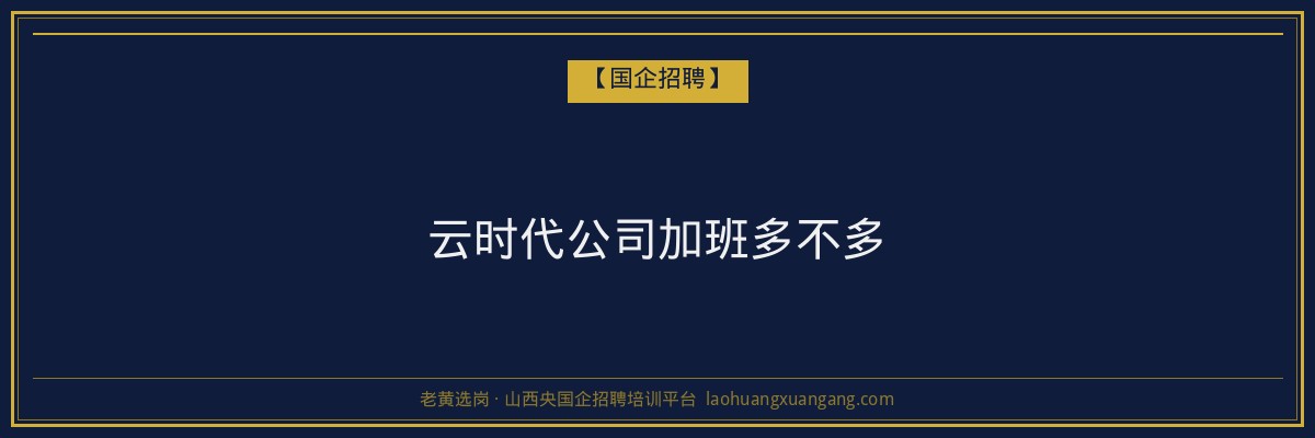 云时代公司加班多不多 - 老黄选岗