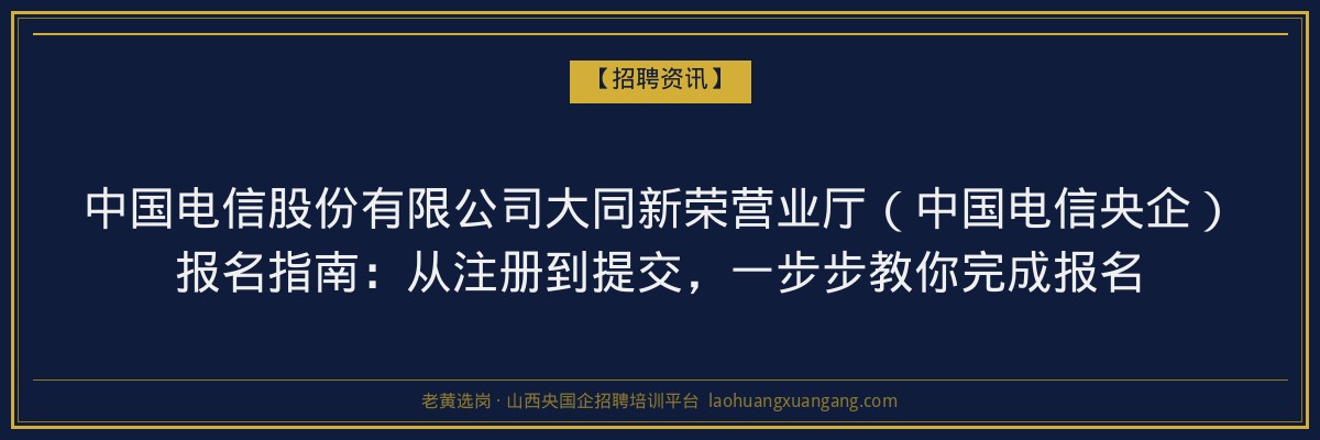 中国电信股份有限公司大同新荣营业厅（中国电信央企）报名指南：从注册到提交，一步步教你完成报名 - 老黄选岗