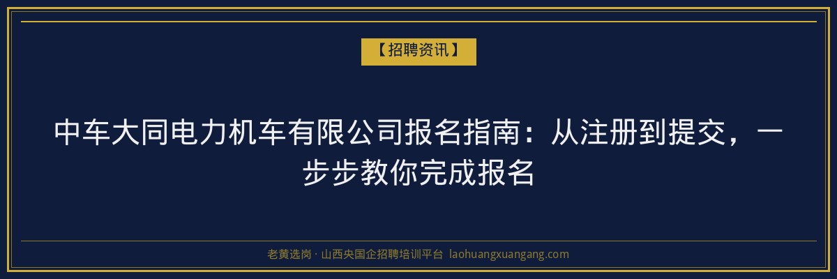 中车大同电力机车有限公司报名指南：从注册到提交，一步步教你完成报名 - 老黄选岗