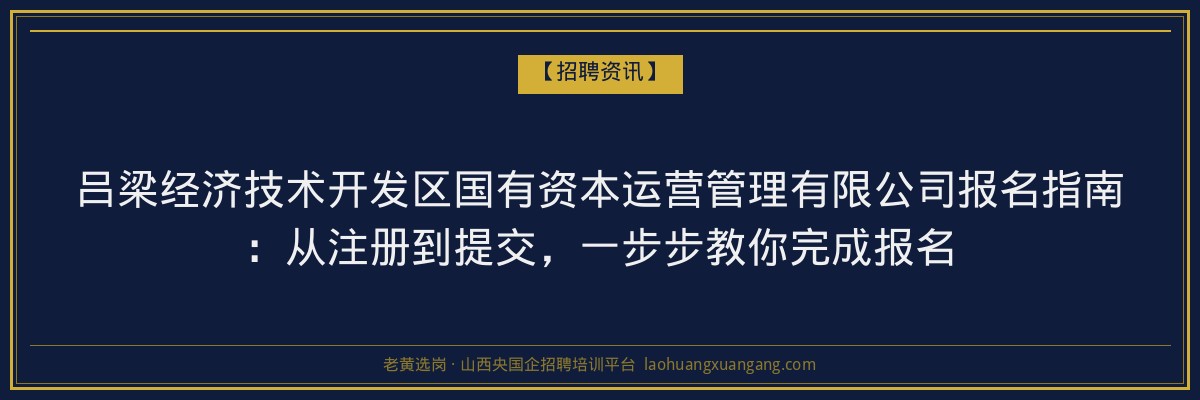吕梁经济技术开发区国有资本运营管理有限公司报名指南：从注册到提交，一步步教你完成报名 - 老黄选岗