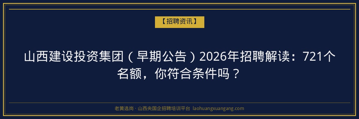 山西建设投资集团（早期公告）2026年招聘解读：721个名额，你符合条件吗？ - 老黄选岗