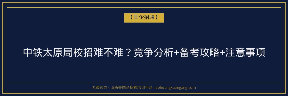 中铁太原局校招难不难？竞争分析+备考攻略+注意事项 - 老黄选岗