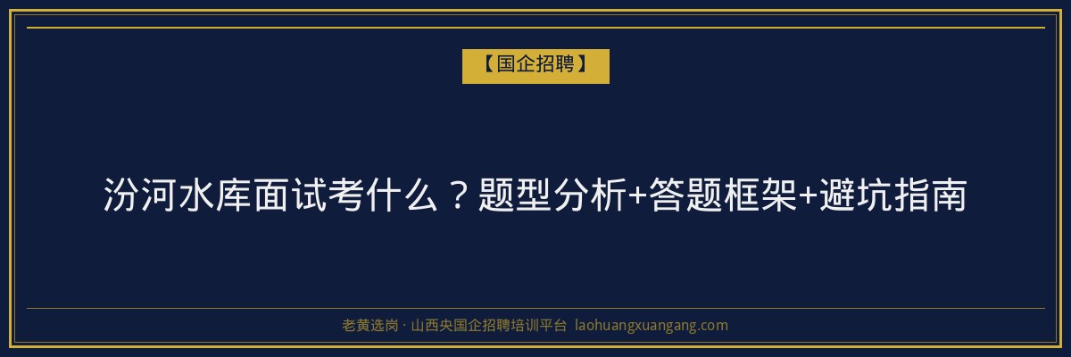 汾河水库面试考什么？题型分析+答题框架+避坑指南 - 老黄选岗