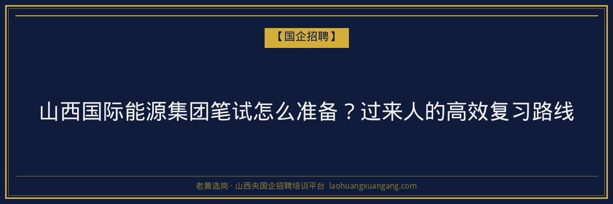 山西国际能源集团笔试怎么准备？过来人的高效复习路线 - 老黄选岗
