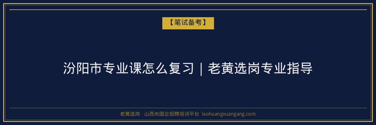 汾阳市专业课怎么复习｜老黄选岗专业指导 - 老黄选岗