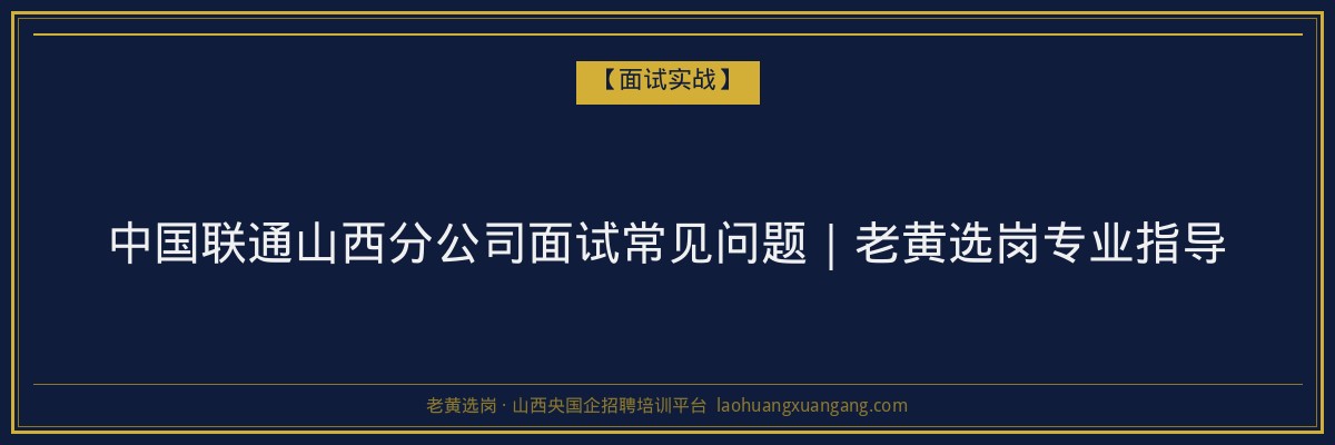 中国联通山西分公司面试常见问题｜老黄选岗专业指导 - 老黄选岗