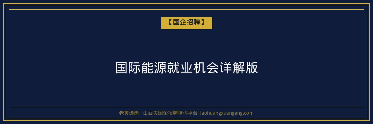 国际能源就业机会详解版 - 老黄选岗