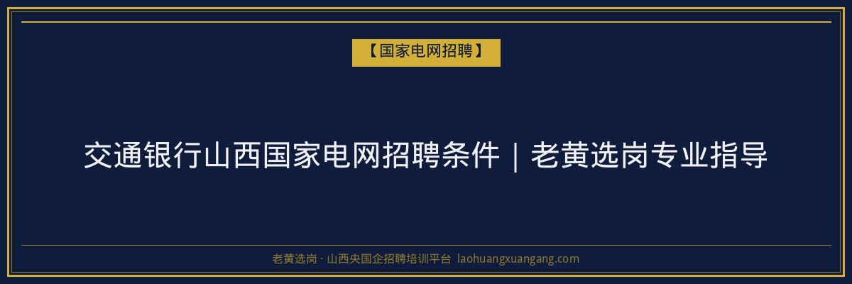 交通银行山西国家电网招聘条件｜老黄选岗专业指导 - 老黄选岗