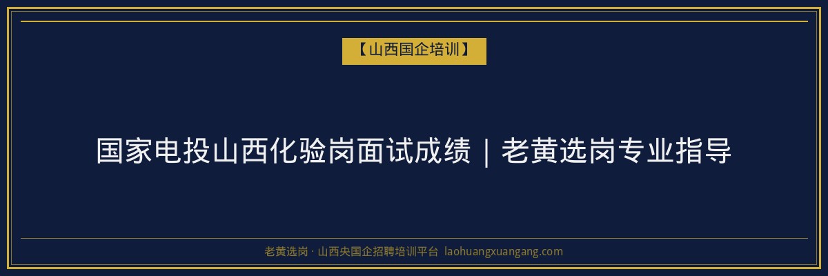 国家电投山西化验岗面试成绩｜老黄选岗专业指导 - 老黄选岗