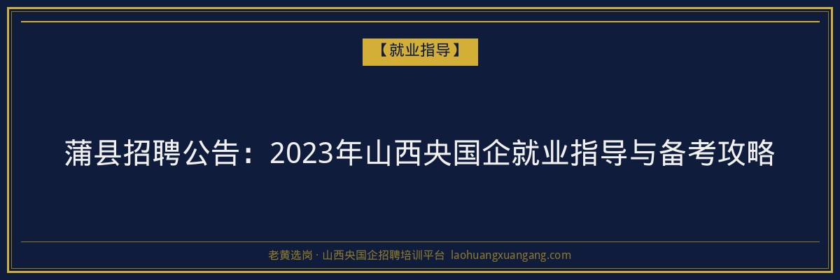 蒲县招聘公告:2023年山西央国企就业指导与备考攻略 - 老黄选岗
