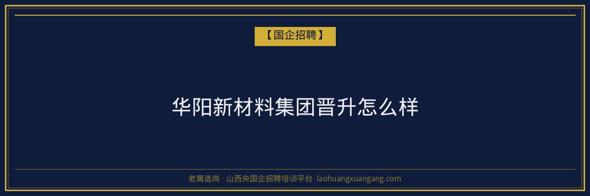 华阳新材料集团晋升怎么样 - 老黄选岗