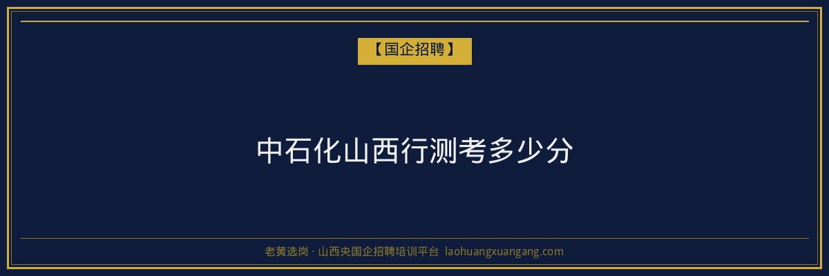 中石化山西行测考多少分 - 老黄选岗