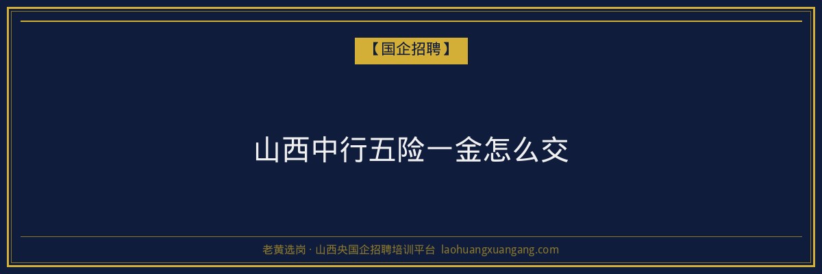 山西中行五险一金怎么交 - 老黄选岗