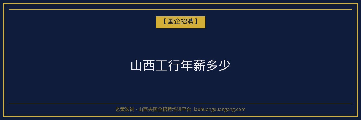 山西工行年薪多少 - 老黄选岗