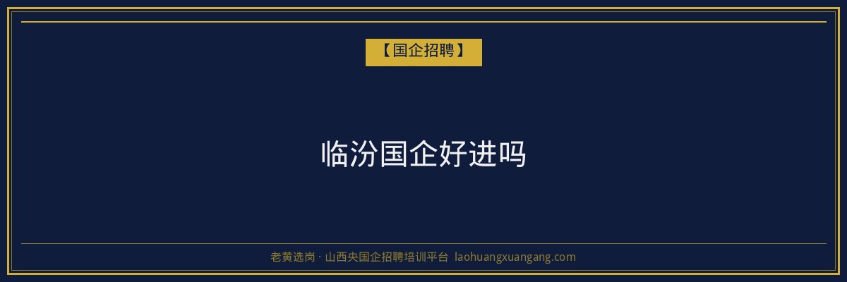 临汾国企好进吗 - 老黄选岗