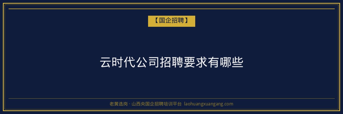 云时代公司招聘要求有哪些 - 老黄选岗