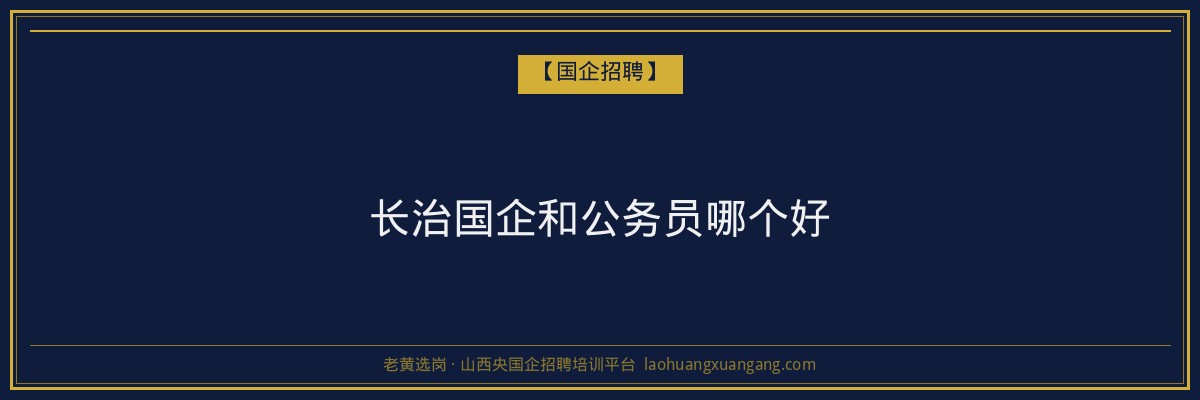 长治国企和公务员哪个好 - 老黄选岗