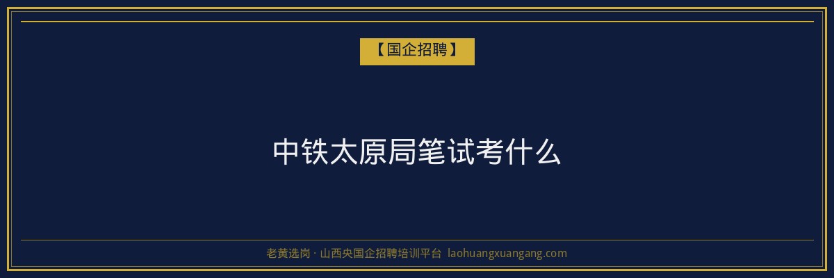 中铁太原局笔试考什么 - 老黄选岗