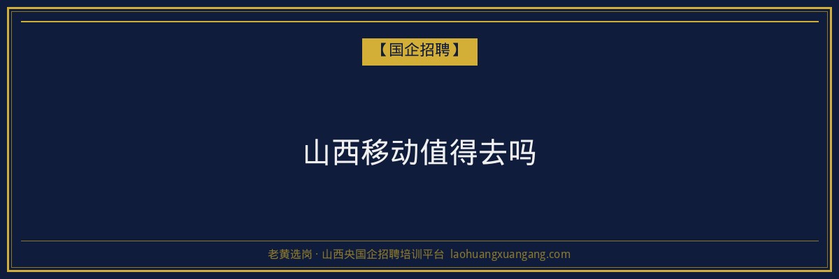 山西移动值得去吗 - 老黄选岗