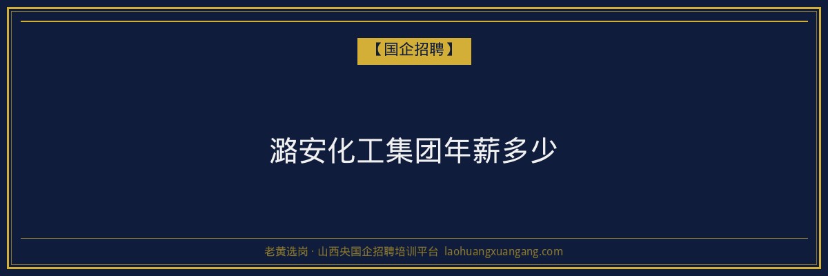 潞安化工集团年薪多少 - 老黄选岗