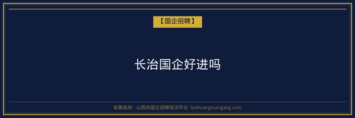 长治国企好进吗 - 老黄选岗