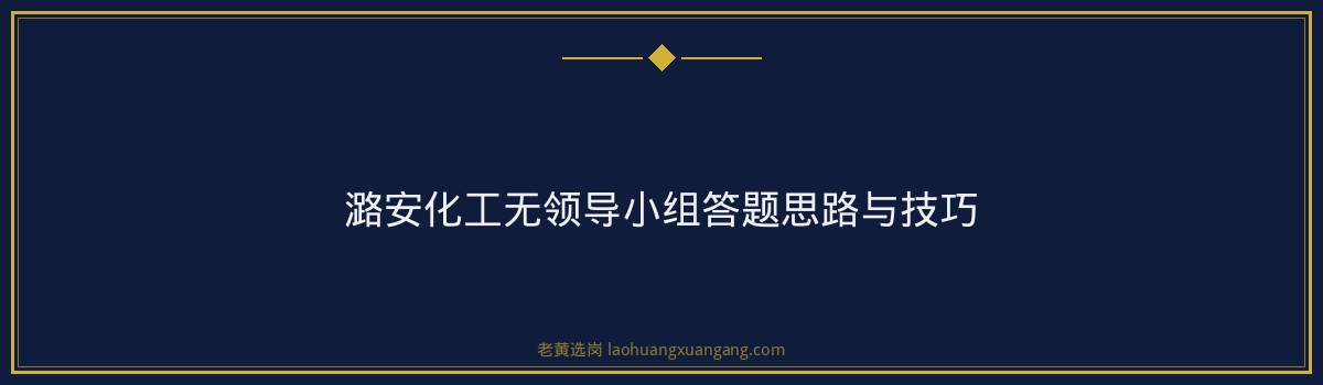 潞安化工集团无领导小组讨论怎么准备 - 要点